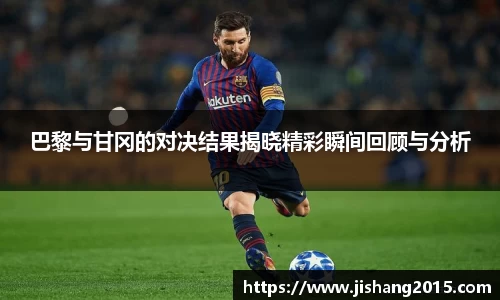 巴黎与甘冈的对决结果揭晓精彩瞬间回顾与分析
