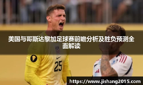 美国与哥斯达黎加足球赛前瞻分析及胜负预测全面解读