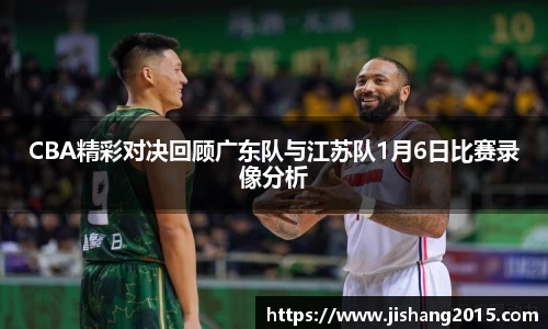 CBA精彩对决回顾广东队与江苏队1月6日比赛录像分析
